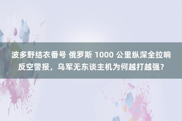 波多野结衣番号 俄罗斯 1000 公里纵深全拉响反空警报，乌军无东谈主机为何越打越强？