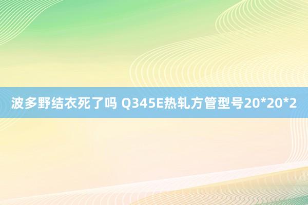 波多野结衣死了吗 Q345E热轧方管型号20*20*2