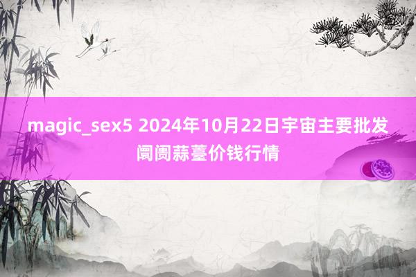 magic_sex5 2024年10月22日宇宙主要批发阛阓蒜薹价钱行情