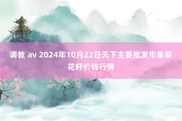 调教 av 2024年10月22日天下主要批发市集葵花籽价钱行情