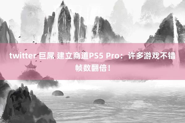 twitter 巨屌 建立商道PS5 Pro：许多游戏不错帧数翻倍！