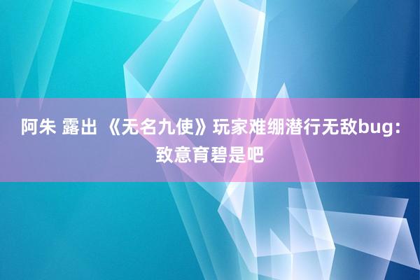 阿朱 露出 《无名九使》玩家难绷潜行无敌bug：致意育碧是吧