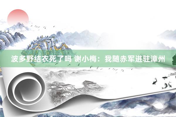 波多野结衣死了吗 谢小梅：我随赤军进驻漳州