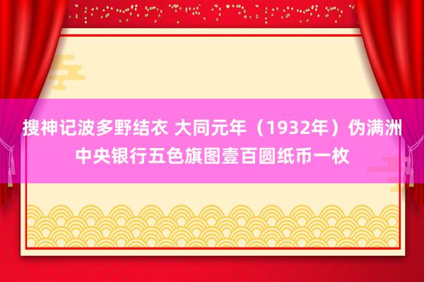 搜神记波多野结衣 大同元年（1932年）伪满洲中央银行五色旗图壹百圆纸币一枚