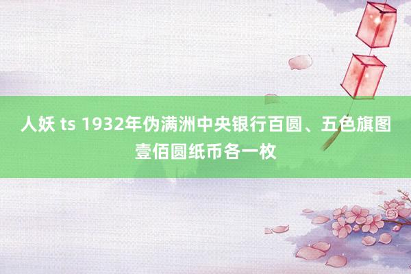 人妖 ts 1932年伪满洲中央银行百圆、五色旗图壹佰圆纸币各一枚