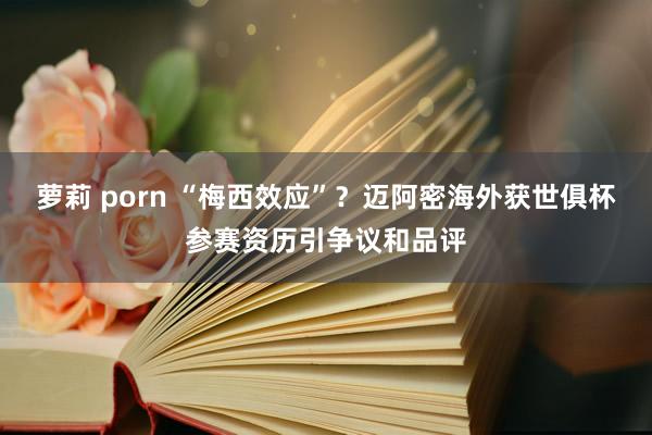 萝莉 porn “梅西效应”？迈阿密海外获世俱杯参赛资历引争议和品评