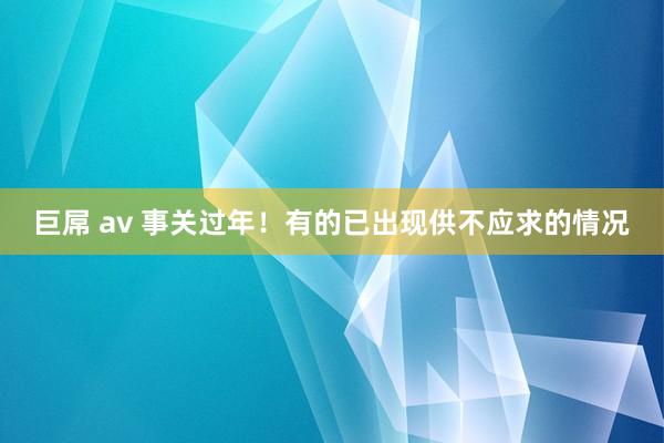 巨屌 av 事关过年！有的已出现供不应求的情况