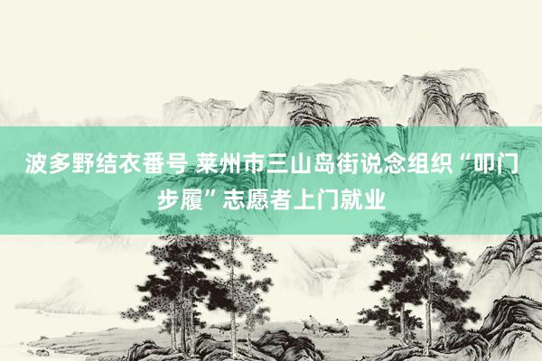 波多野结衣番号 莱州市三山岛街说念组织“叩门步履”志愿者上门就业