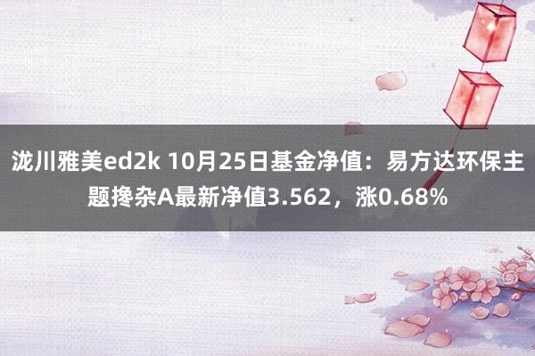 泷川雅美ed2k 10月25日基金净值：易方达环保主题搀杂A最新净值3.562，涨0.68%