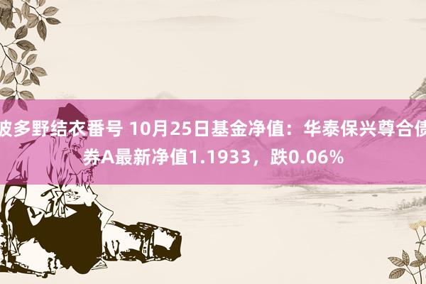 波多野结衣番号 10月25日基金净值：华泰保兴尊合债券A最新净值1.1933，跌0.06%