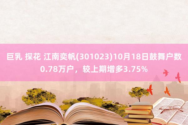 巨乳 探花 江南奕帆(301023)10月18日鼓舞户数0.78万户，较上期增多3.75%