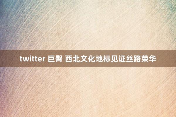 twitter 巨臀 西北文化地标见证丝路荣华