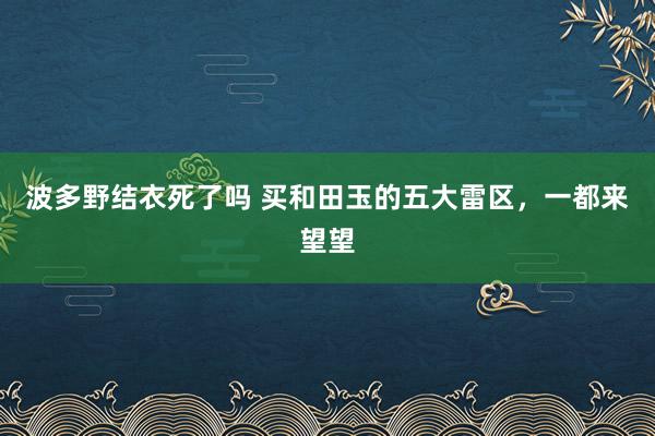 波多野结衣死了吗 买和田玉的五大雷区，一都来望望