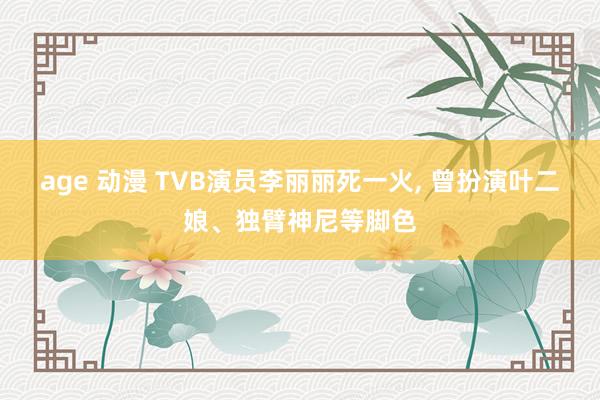 age 动漫 TVB演员李丽丽死一火， 曾扮演叶二娘、独臂神尼等脚色