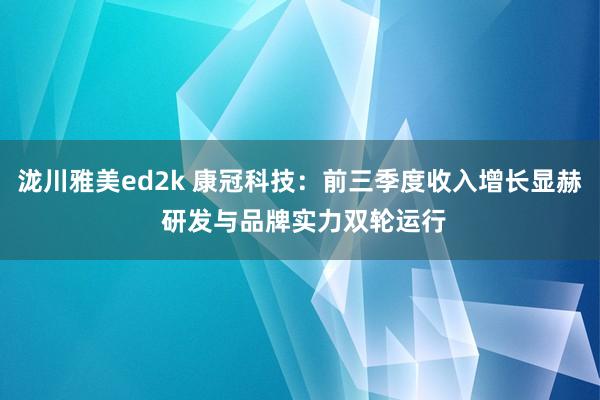 泷川雅美ed2k 康冠科技：前三季度收入增长显赫 研发与品牌实力双轮运行