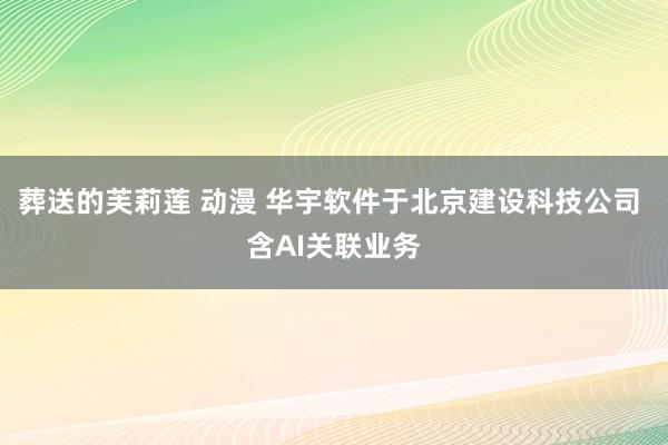 葬送的芙莉莲 动漫 华宇软件于北京建设科技公司 含AI关联业务