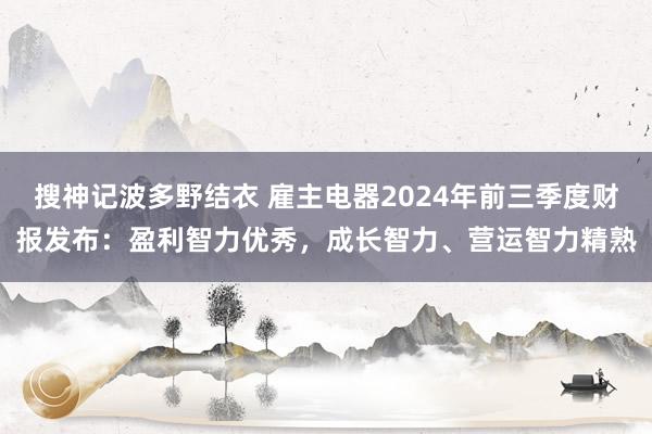 搜神记波多野结衣 雇主电器2024年前三季度财报发布：盈利智力优秀，成长智力、营运智力精熟