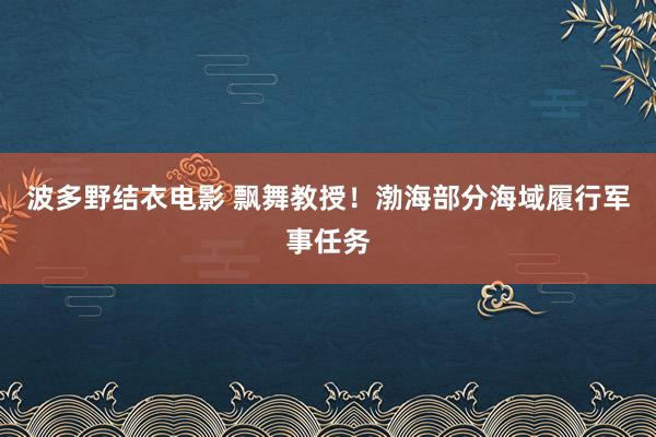 波多野结衣电影 飘舞教授！渤海部分海域履行军事任务