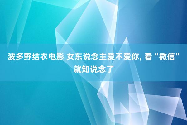 波多野结衣电影 女东说念主爱不爱你， 看“微信”就知说念了