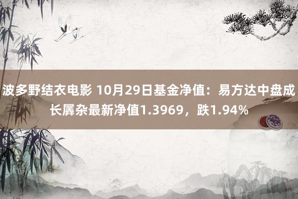 波多野结衣电影 10月29日基金净值：易方达中盘成长羼杂最新净值1.3969，跌1.94%