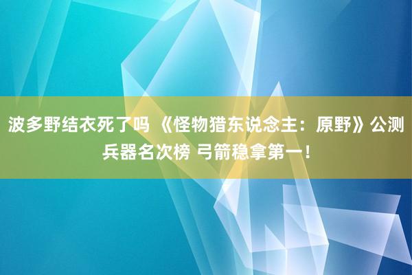 波多野结衣死了吗 《怪物猎东说念主：原野》公测兵器名次榜 弓箭稳拿第一！