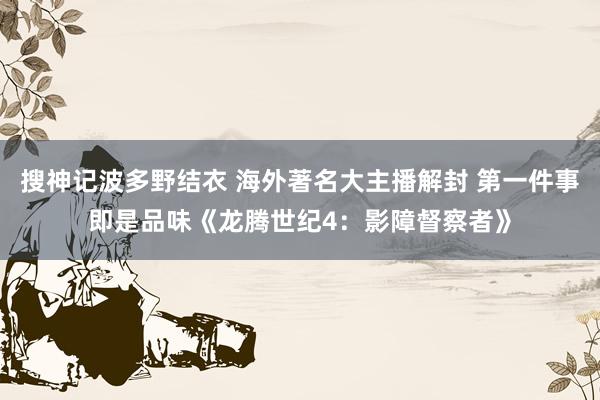 搜神记波多野结衣 海外著名大主播解封 第一件事即是品味《龙腾世纪4：影障督察者》