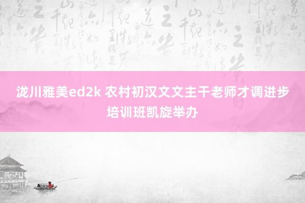 泷川雅美ed2k 农村初汉文文主干老师才调进步培训班凯旋举办