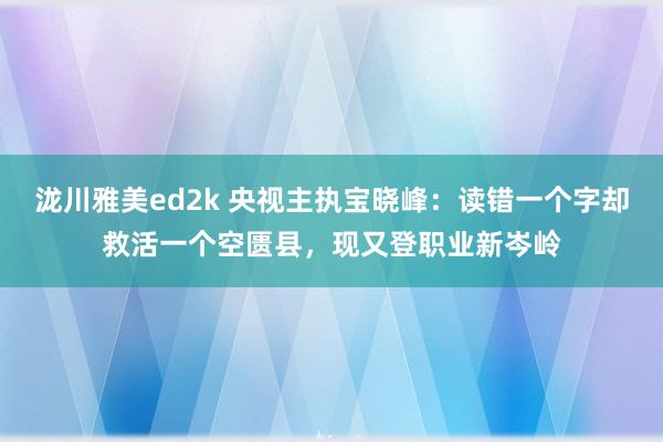 泷川雅美ed2k 央视主执宝晓峰：读错一个字却救活一个空匮县，现又登职业新岑岭