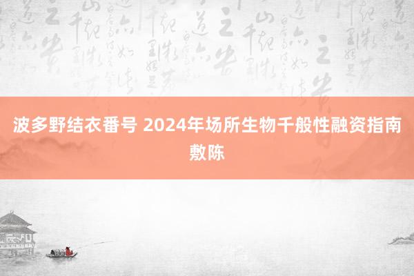 波多野结衣番号 2024年场所生物千般性融资指南敷陈