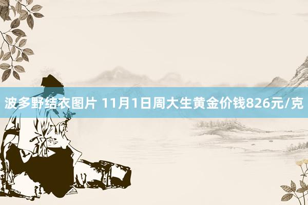 波多野结衣图片 11月1日周大生黄金价钱826元/克