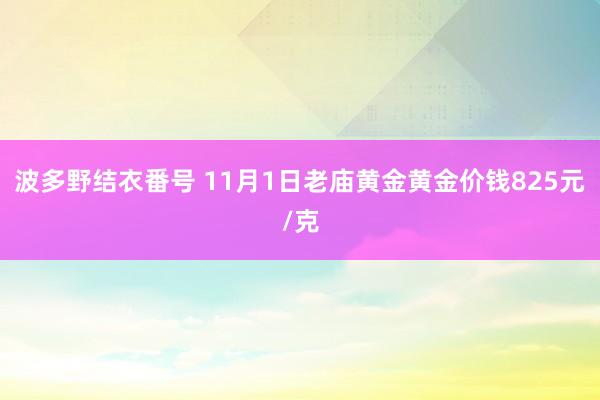 波多野结衣番号 11月1日老庙黄金黄金价钱825元/克