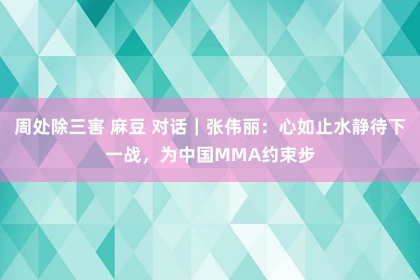 周处除三害 麻豆 对话｜张伟丽：心如止水静待下一战，为中国MMA约束步