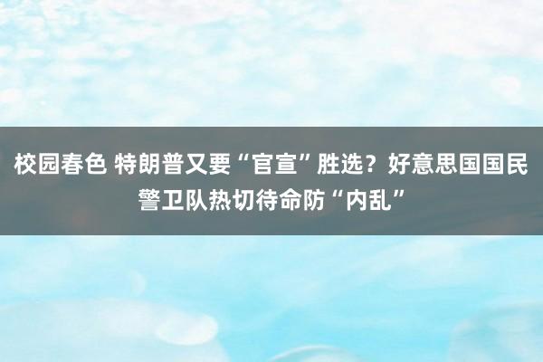 校园春色 特朗普又要“官宣”胜选？好意思国国民警卫队热切待命防“内乱”