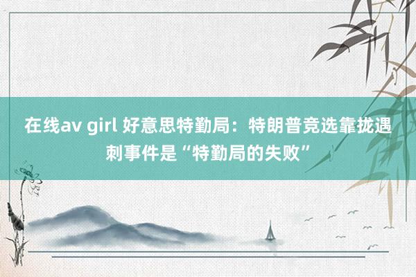 在线av girl 好意思特勤局：特朗普竞选靠拢遇刺事件是“特勤局的失败”