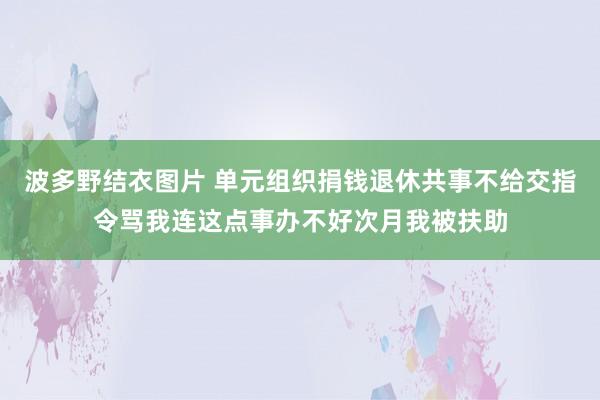 波多野结衣图片 单元组织捐钱退休共事不给交指令骂我连这点事办不好次月我被扶助