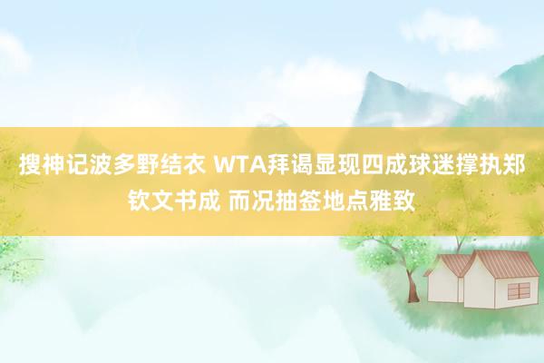 搜神记波多野结衣 WTA拜谒显现四成球迷撑执郑钦文书成 而况抽签地点雅致