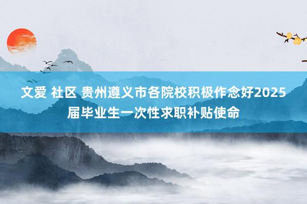 文爱 社区 贵州遵义市各院校积极作念好2025届毕业生一次性求职补贴使命