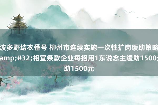 波多野结衣番号 柳州市连续实施一次性扩岗缓助策略&#32;相宜条款企业每招用1东说念主缓助1500元