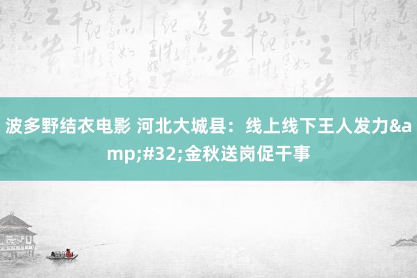 波多野结衣电影 河北大城县：线上线下王人发力&#32;金秋送岗促干事