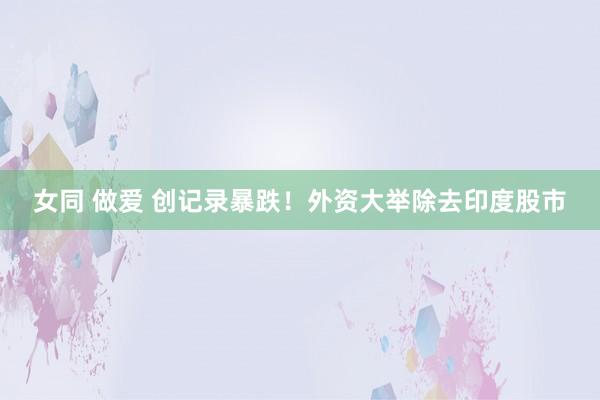 女同 做爱 创记录暴跌！外资大举除去印度股市