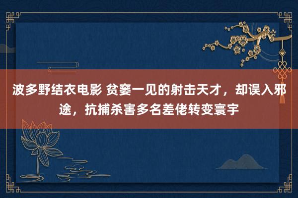 波多野结衣电影 贫窭一见的射击天才，却误入邪途，抗捕杀害多名差佬转变寰宇