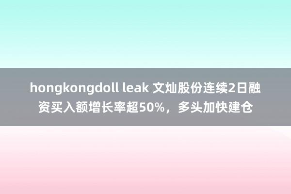 hongkongdoll leak 文灿股份连续2日融资买入额增长率超50%，多头加快建仓