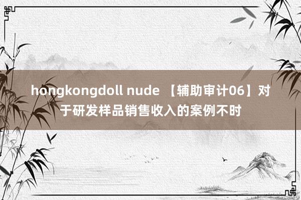 hongkongdoll nude 【辅助审计06】对于研发样品销售收入的案例不时