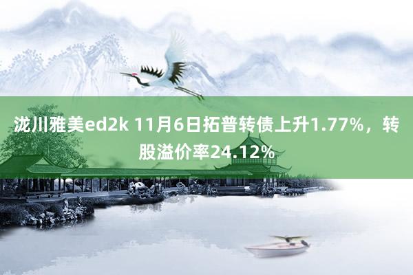 泷川雅美ed2k 11月6日拓普转债上升1.77%，转股溢价率24.12%