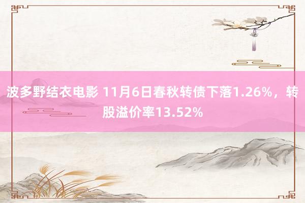 波多野结衣电影 11月6日春秋转债下落1.26%，转股溢价率13.52%