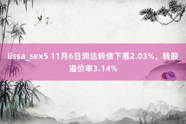 lissa_sex5 11月6日润达转债下落2.03%，转股溢价率3.14%