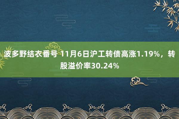 波多野结衣番号 11月6日沪工转债高涨1.19%，转股溢价率30.24%