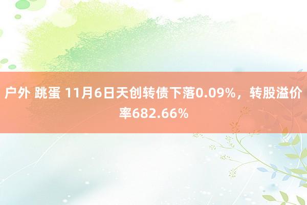 户外 跳蛋 11月6日天创转债下落0.09%，转股溢价率682.66%