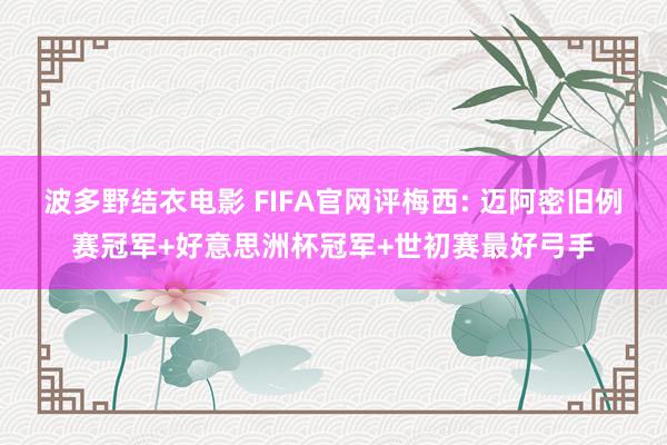 波多野结衣电影 FIFA官网评梅西: 迈阿密旧例赛冠军+好意思洲杯冠军+世初赛最好弓手