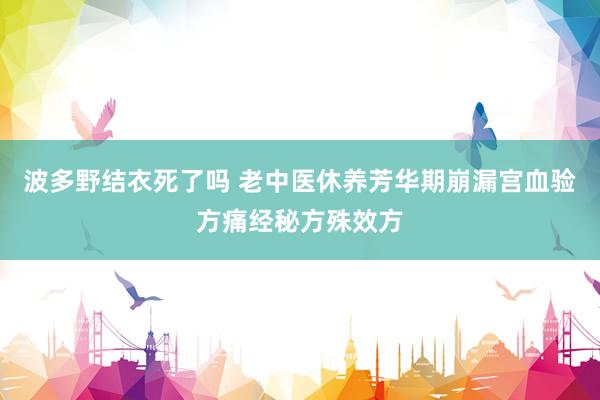 波多野结衣死了吗 老中医休养芳华期崩漏宫血验方痛经秘方殊效方